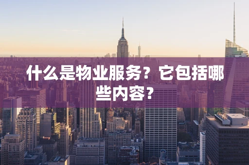 什么是物业服务？它包括哪些内容？