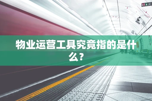 物业运营工具究竟指的是什么？
